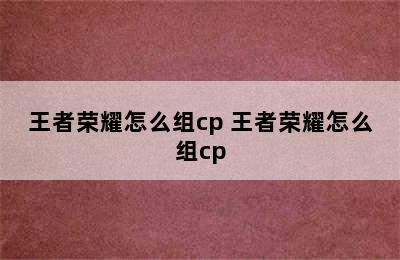 王者荣耀怎么组cp 王者荣耀怎么组cp